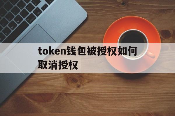 token钱包被授权如何取消授权_tokenpocket怎么取消授权