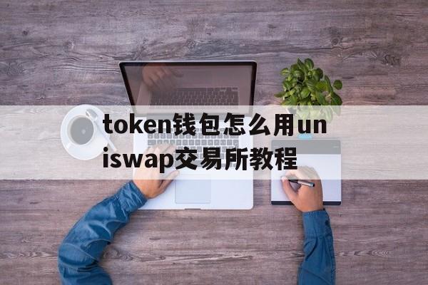 token钱包怎么用uniswap交易所教程的简单介绍