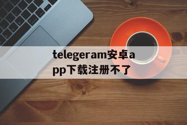 关于telegeram安卓app下载注册不了的信息