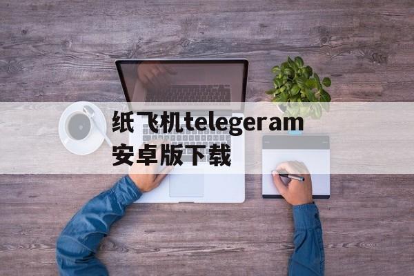 纸飞机telegeram安卓版下载的简单介绍