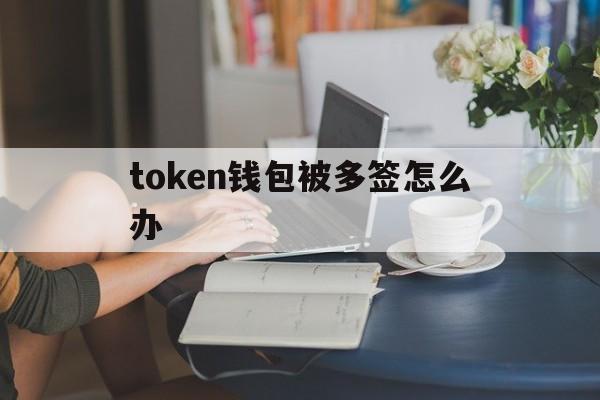 token钱包被多签怎么办_token pocket钱包被盗