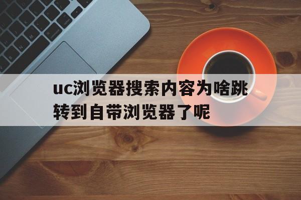 uc浏览器搜索内容为啥跳转到自带浏览器了呢_uc浏览器搜索内容为啥跳转到自带浏览器了呢怎么办