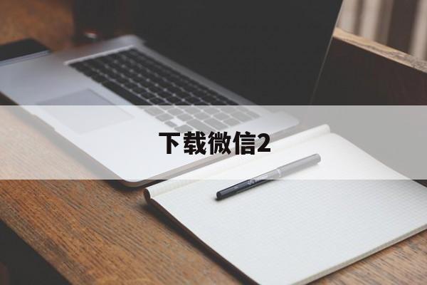 下载微信2_下载微信2024