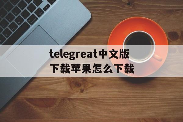 包含telegreat中文版下载苹果怎么下载的词条