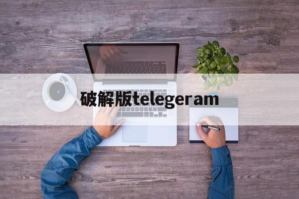 破解版telegeram_破解版游戏大全内购破解无限版app