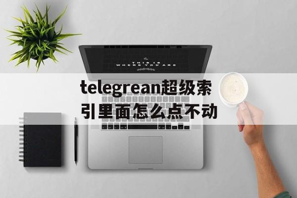 telegrean超级索引里面怎么点不动的简单介绍