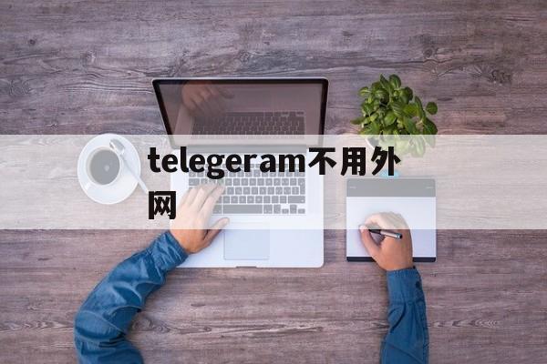 telegeram不用外网_telegeram破解版下载