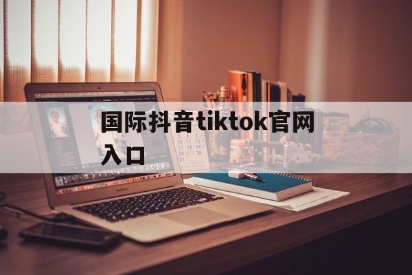 国际抖音tiktok官网入口_国际抖音tiktok官网入口下架了退出去大数据