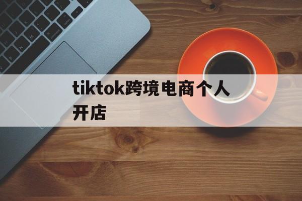 tiktok跨境电商个人开店_tiktok跨境电商开店运营培训