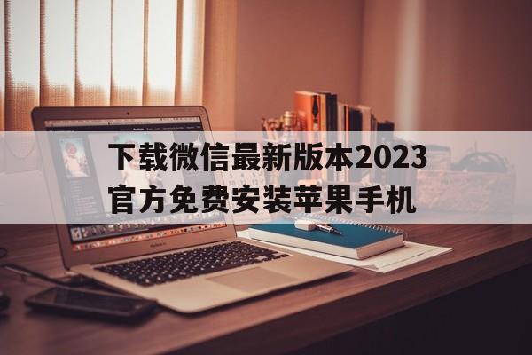 下载微信最新版本2023官方免费安装苹果手机_下载微信最新版本2023官方免费安装苹果手机视频