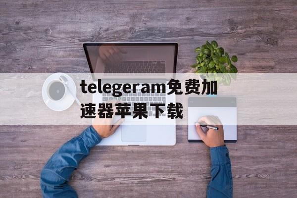 telegeram免费加速器苹果下载的简单介绍