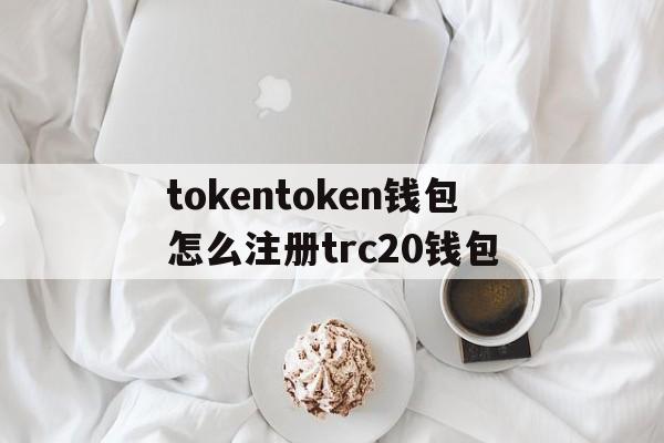 关于tokentoken钱包怎么注册trc20钱包的信息