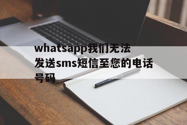 whatsapp我们无法发送sms短信至您的电话号码_whatsapp我们无法发送sms短信至您的电话号码坦桑尼亚