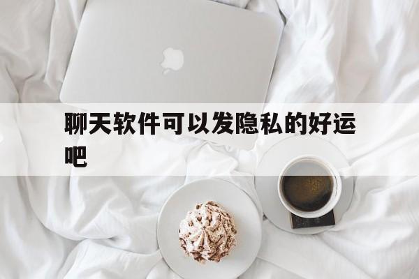 聊天软件可以发隐私的好运吧的简单介绍