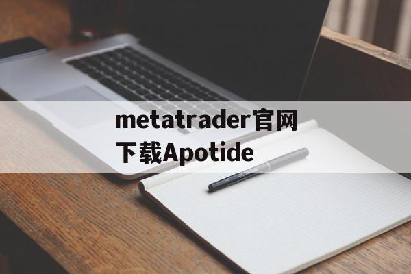 metatrader官网下载Apotide的简单介绍