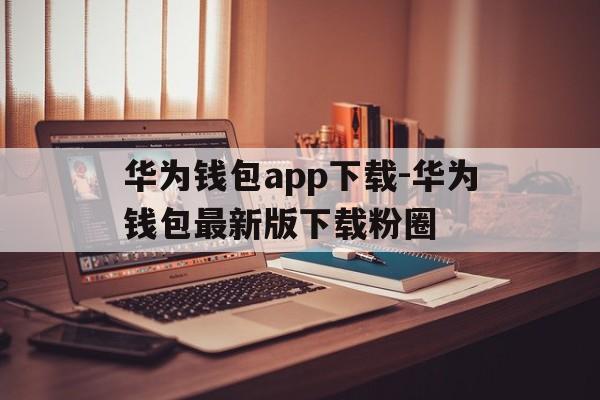 华为钱包app下载-华为钱包最新版下载粉圈_华为钱包app下载华为钱包最新版下载华为粉圈