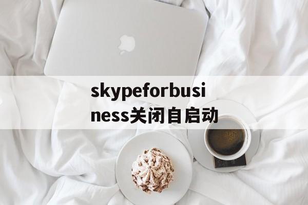 skypeforbusiness关闭自启动_skype for business开机自启怎么关闭