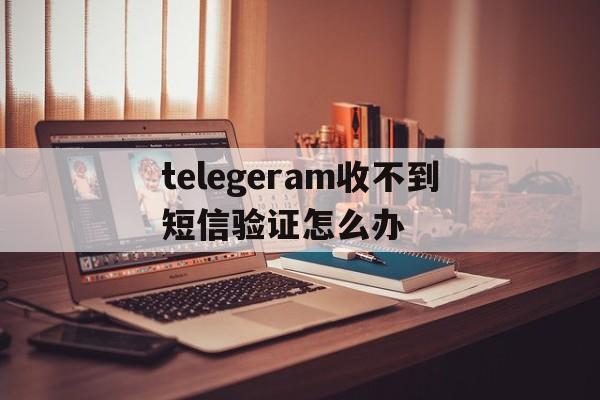 telegeram收不到短信验证怎么办的简单介绍