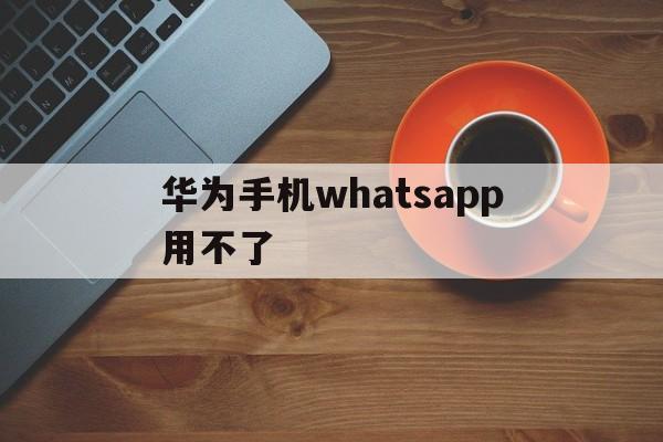 华为手机whatsapp用不了_为什么华为手机不能用whatsapp