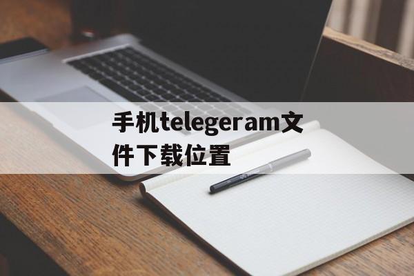 手机telegeram文件下载位置_手机telegeram下载的文件在哪