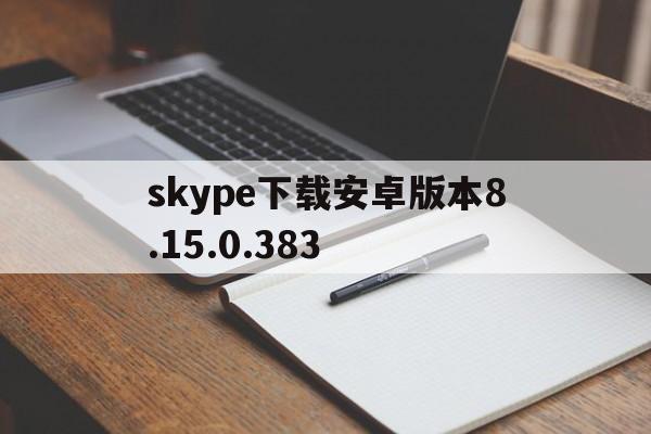 skype下载安卓版本8.15.0.383的简单介绍