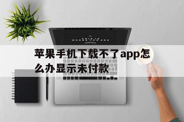 苹果手机下载不了app怎么办显示未付款_苹果手机下载不了app怎么办显示未付款怎么回事