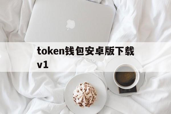 token钱包安卓版下载v1的简单介绍