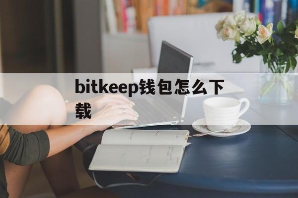 bitkeep钱包怎么下载_bitkeep钱包下载安卓版