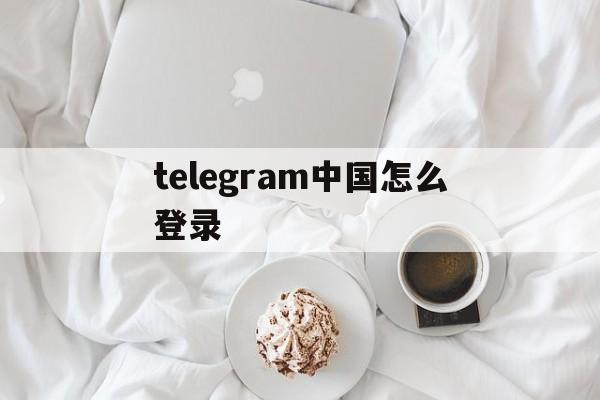 telegram中国怎么登录_telegram被盗了怎么拿回来