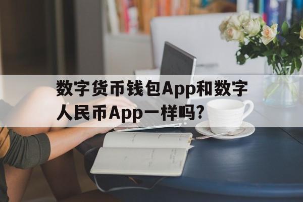 数字货币钱包App和数字人民币App一样吗?_数字货币钱包app和数字人民币app一样吗知乎