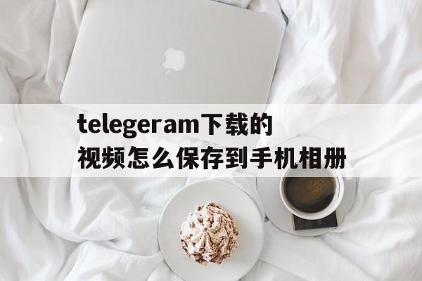 包含telegeram下载的视频怎么保存到手机相册的词条