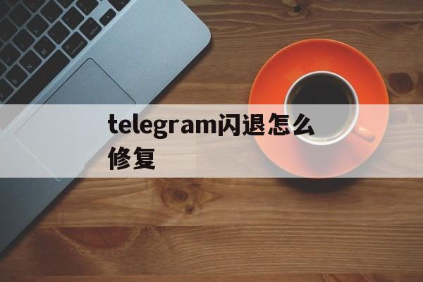 telegram闪退怎么修复_手机telegram闪退怎么修复