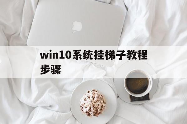 win10系统挂梯子教程步骤的简单介绍