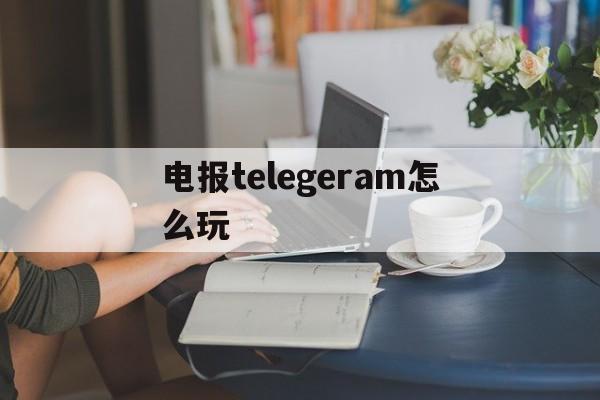 电报telegeram怎么玩_telegraph官网入口加速器