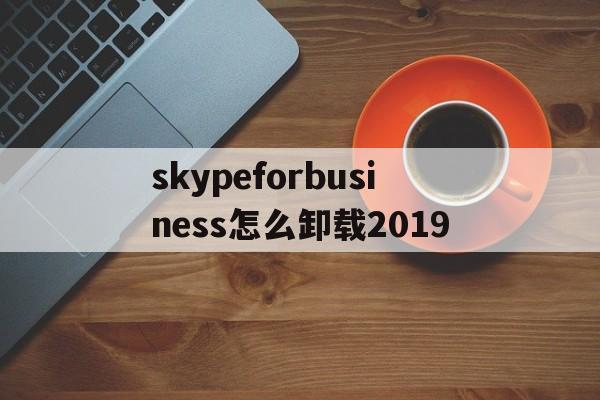 skypeforbusiness怎么卸载2019_skype for business怎么卸载2019