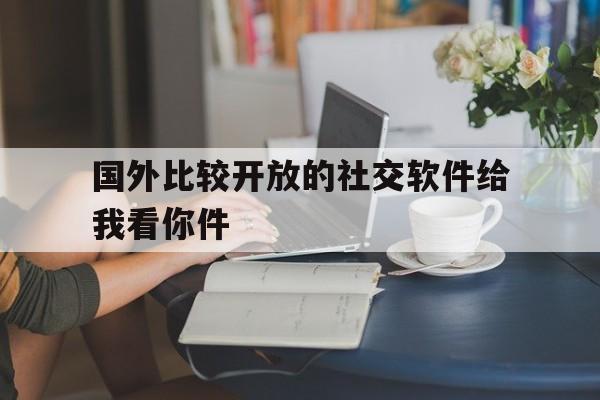 关于国外比较开放的社交软件给我看你件的信息