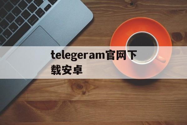 telegeram官网下载安卓_telegeram安卓下载2024