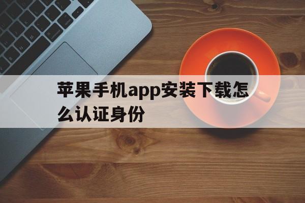 苹果手机app安装下载怎么认证身份_苹果手机app安装下载怎么认证身份证号