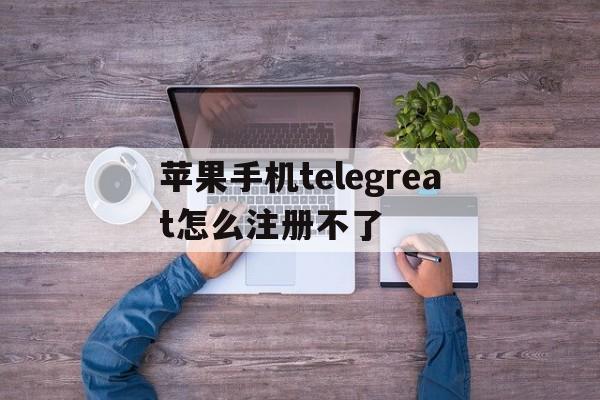 苹果手机telegreat怎么注册不了的简单介绍