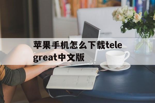 关于苹果手机怎么下载telegreat中文版的信息