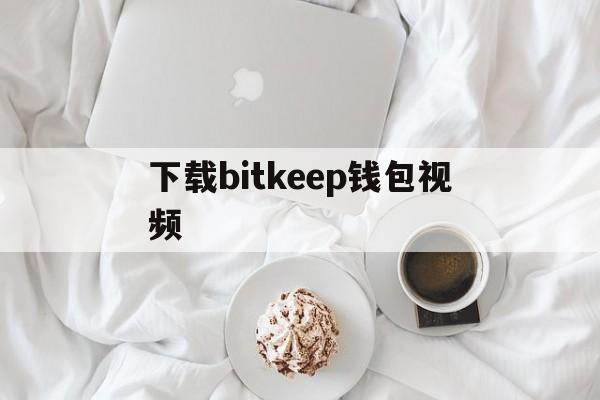 下载bitkeep钱包视频_bitkeep钱包里的币怎么提出来