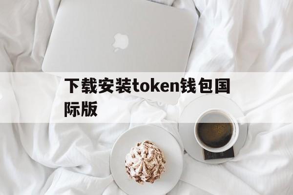 下载安装token钱包国际版_下载安装token钱包国际版安全吗