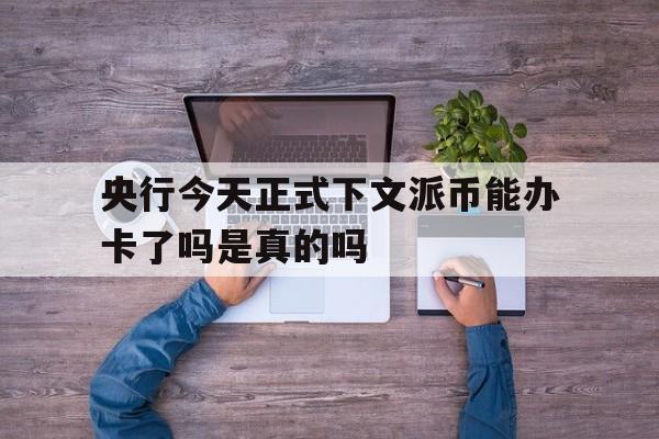 央行今天正式下文派币能办卡了吗是真的吗_央行今天正式下文派币能办卡了吗是真的吗还是假的