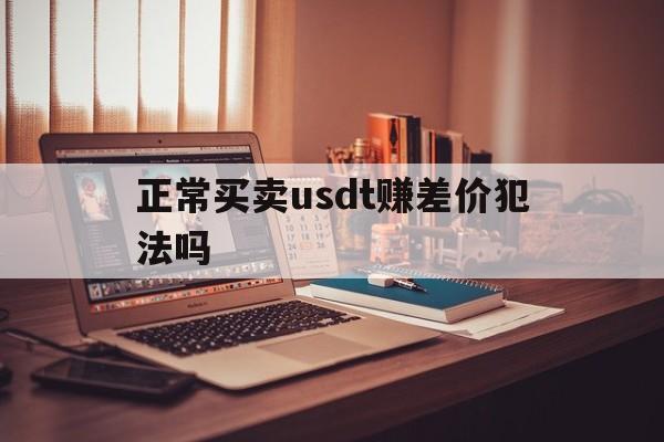 关于正常买卖usdt赚差价犯法吗的信息