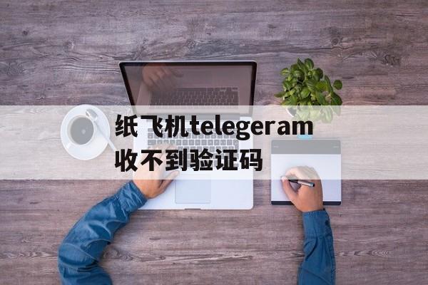 纸飞机telegeram收不到验证码_telegram收不到86短信验证方法