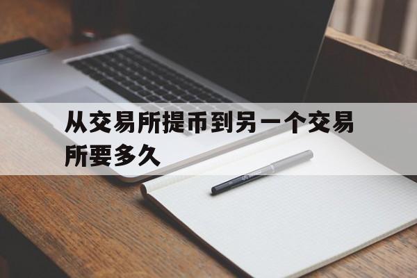 从交易所提币到另一个交易所要多久_从交易所提币到另一个交易所要多久才能提现