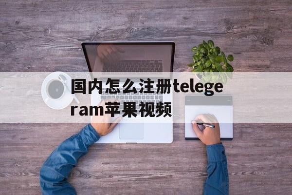 包含国内怎么注册telegeram苹果视频的词条