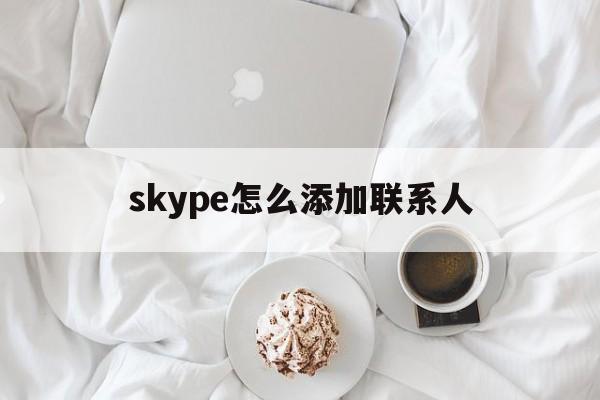 skype怎么添加联系人_skype for business添加联系人