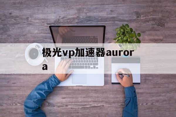 包含极光vp加速器aurora的词条