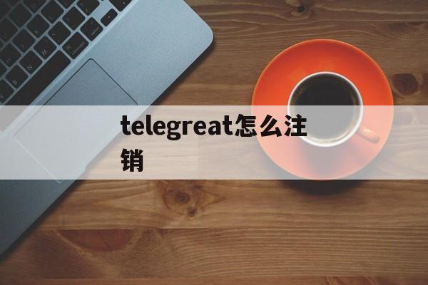 telegreat怎么注销_telegreat怎么注销账号